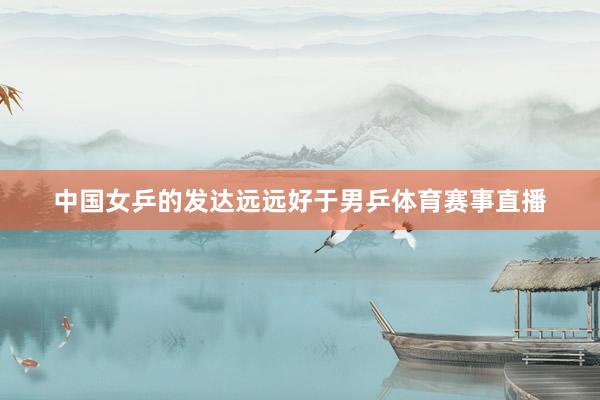 中国女乒的发达远远好于男乒体育赛事直播