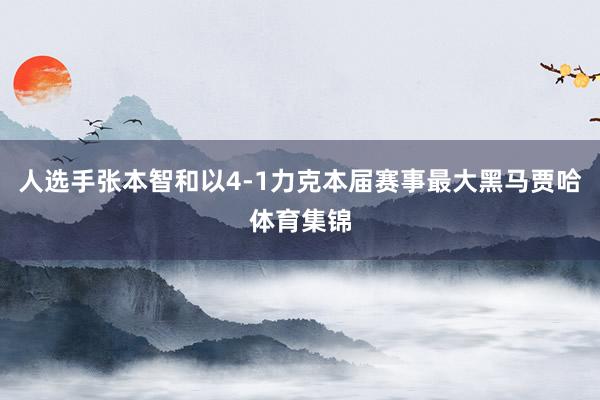 人选手张本智和以4-1力克本届赛事最大黑马贾哈体育集锦