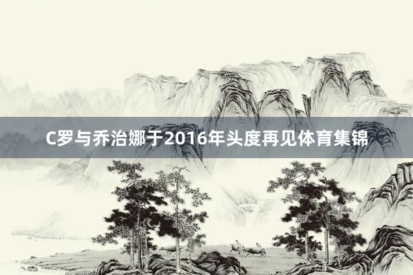 C罗与乔治娜于2016年头度再见体育集锦