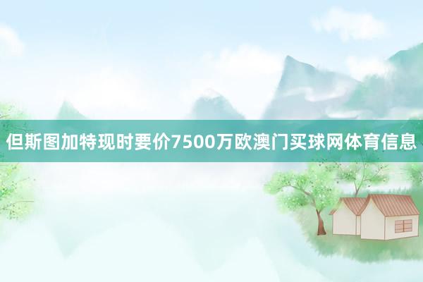 但斯图加特现时要价7500万欧澳门买球网体育信息