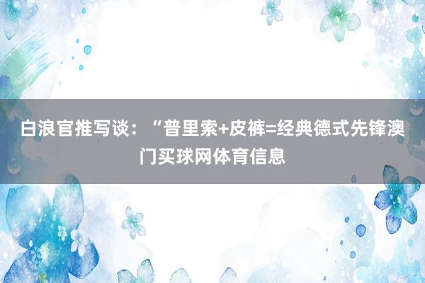 白浪官推写谈：“普里索+皮裤=经典德式先锋澳门买球网体育信息