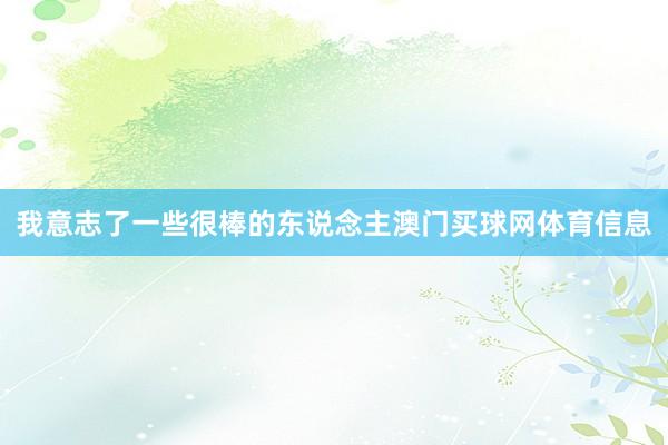 我意志了一些很棒的东说念主澳门买球网体育信息