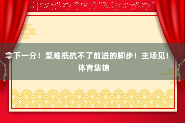 拿下一分！繁难抵抗不了前进的脚步！主场见！    体育集锦