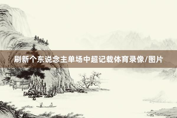 刷新个东说念主单场中超记载体育录像/图片