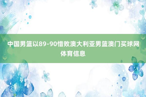 中国男篮以89-90惜败澳大利亚男篮澳门买球网体育信息