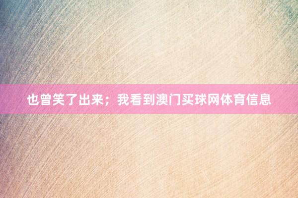 也曾笑了出来；我看到澳门买球网体育信息