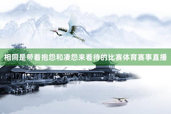 相同是带着抱怨和凄怨来看待的比赛体育赛事直播