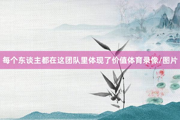 每个东谈主都在这团队里体现了价值体育录像/图片