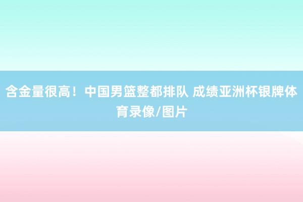 含金量很高！中国男篮整都排队 成绩亚洲杯银牌体育录像/图片
