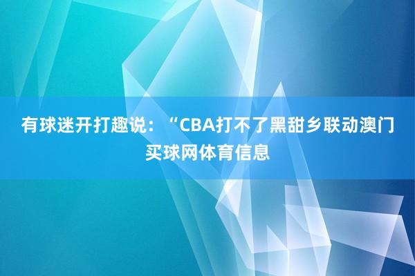 有球迷开打趣说：“CBA打不了黑甜乡联动澳门买球网体育信息