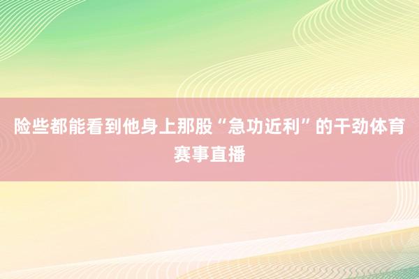 险些都能看到他身上那股“急功近利”的干劲体育赛事直播