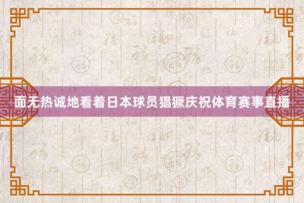 面无热诚地看着日本球员猖獗庆祝体育赛事直播