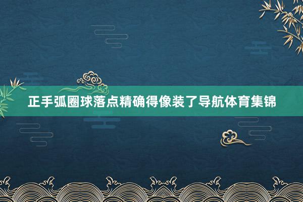 正手弧圈球落点精确得像装了导航体育集锦