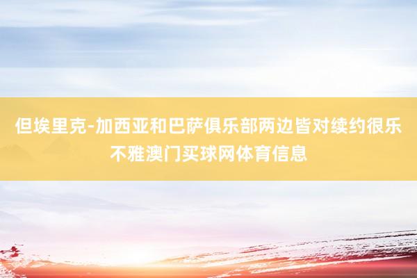 但埃里克-加西亚和巴萨俱乐部两边皆对续约很乐不雅澳门买球网体育信息