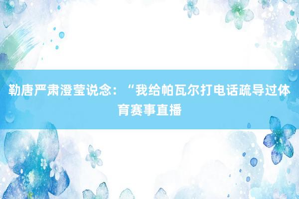 勒唐严肃澄莹说念：“我给帕瓦尔打电话疏导过体育赛事直播