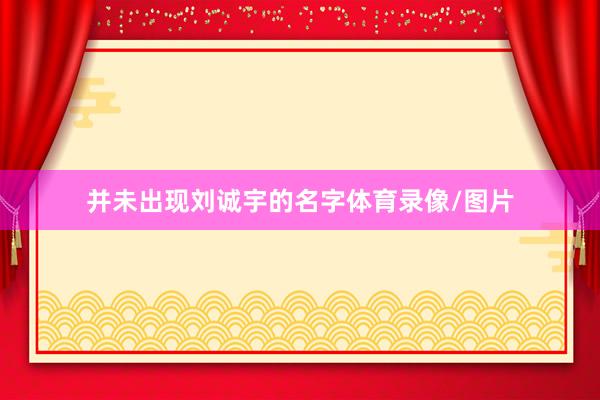 并未出现刘诚宇的名字体育录像/图片
