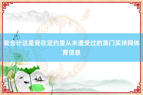 我合计这是我在定约里从未遭受过的澳门买球网体育信息