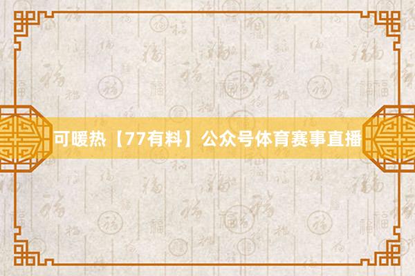 可暖热【77有料】公众号体育赛事直播