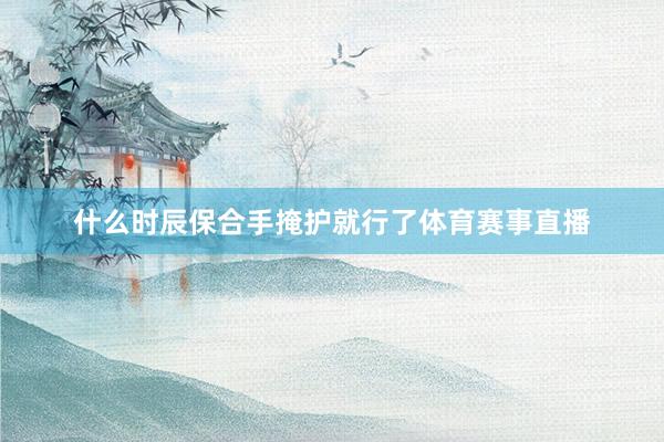 什么时辰保合手掩护就行了体育赛事直播