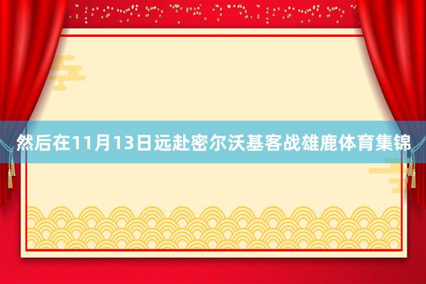 然后在11月13日远赴密尔沃基客战雄鹿体育集锦