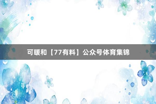 可暖和【77有料】公众号体育集锦