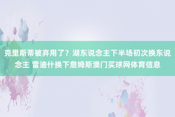 克里斯蒂被弃用了？湖东说念主下半场初次换东说念主 雷迪什换下詹姆斯澳门买球网体育信息