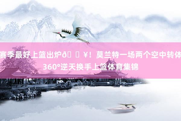 赛季最好上篮出炉💥！莫兰特一场两个空中转体360°逆天换手上篮体育集锦
