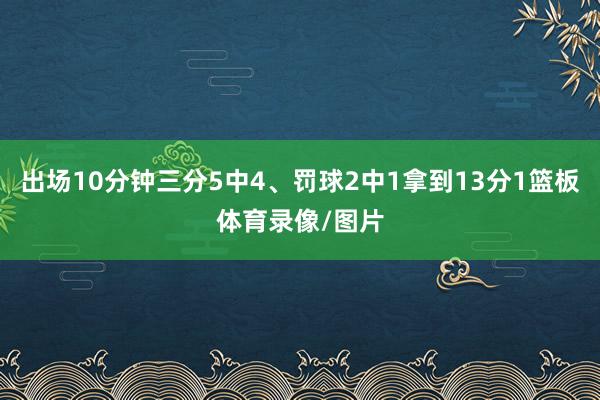 出场10分钟三分5中4、罚球2中1拿到13分1篮板体育录像/图片