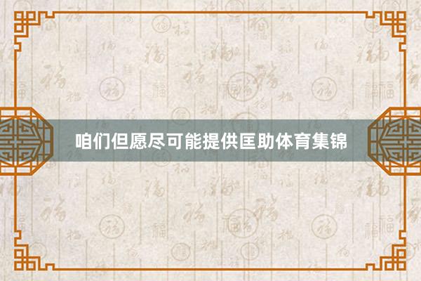 咱们但愿尽可能提供匡助体育集锦
