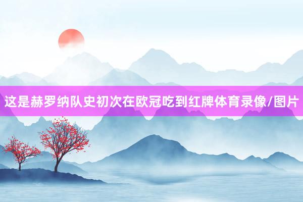 这是赫罗纳队史初次在欧冠吃到红牌体育录像/图片