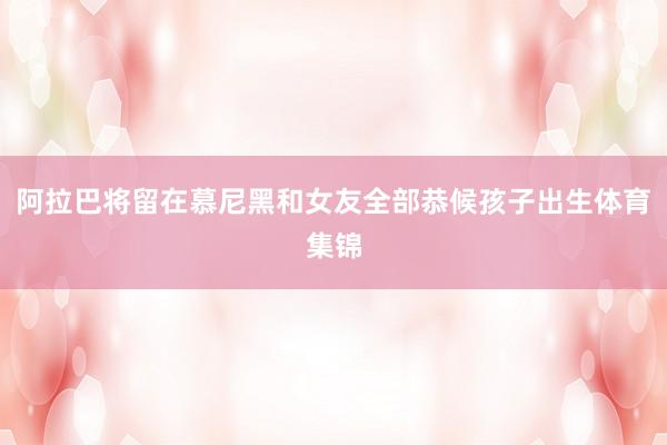 阿拉巴将留在慕尼黑和女友全部恭候孩子出生体育集锦
