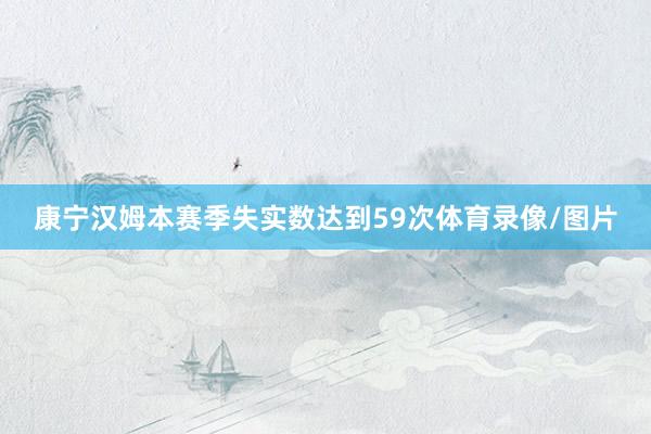 康宁汉姆本赛季失实数达到59次体育录像/图片