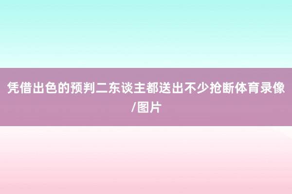 凭借出色的预判二东谈主都送出不少抢断体育录像/图片