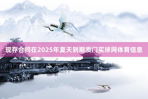 现存合同在2025年夏天到期澳门买球网体育信息
