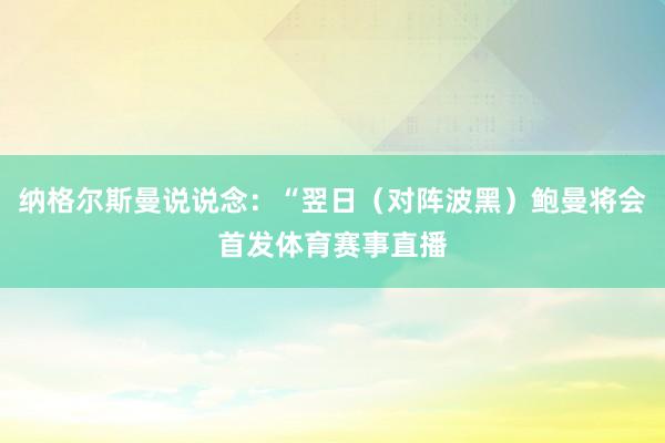 纳格尔斯曼说说念：“翌日（对阵波黑）鲍曼将会首发体育赛事直播