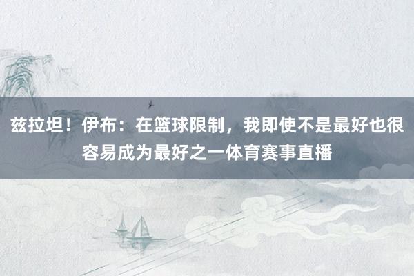 兹拉坦！伊布：在篮球限制，我即使不是最好也很容易成为最好之一体育赛事直播