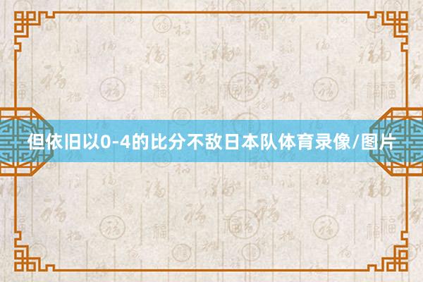 但依旧以0-4的比分不敌日本队体育录像/图片