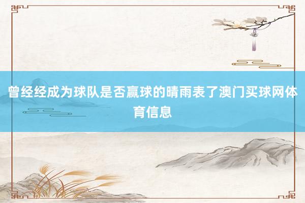 曾经经成为球队是否赢球的晴雨表了澳门买球网体育信息