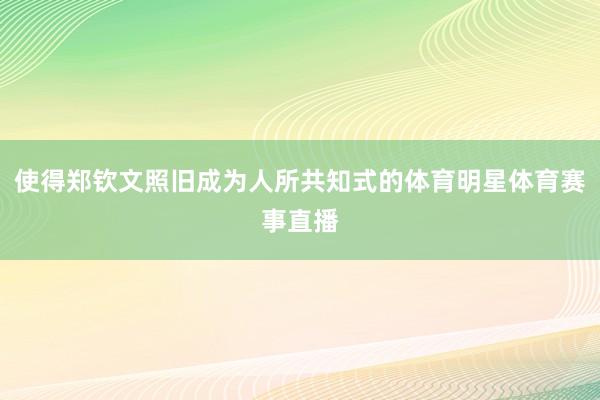 使得郑钦文照旧成为人所共知式的体育明星体育赛事直播