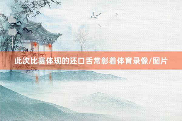此次比赛体现的还口舌常彰着体育录像/图片