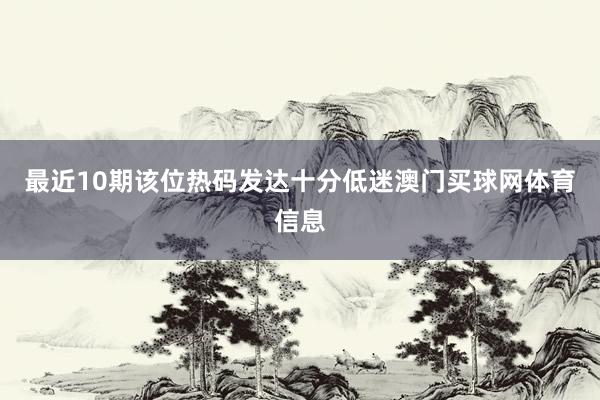 最近10期该位热码发达十分低迷澳门买球网体育信息