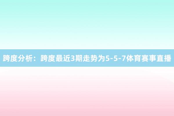 跨度分析：跨度最近3期走势为5-5-7体育赛事直播