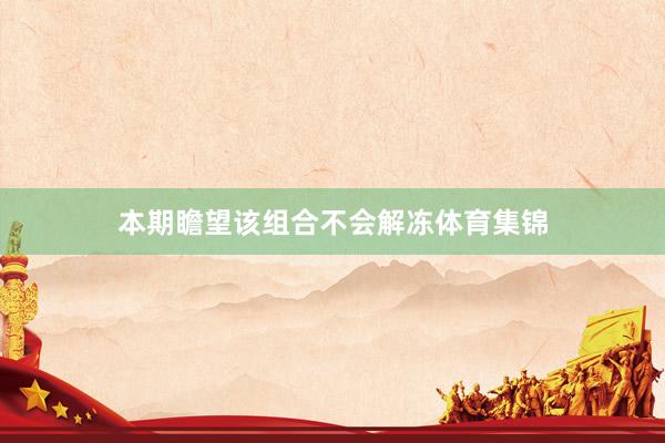 本期瞻望该组合不会解冻体育集锦