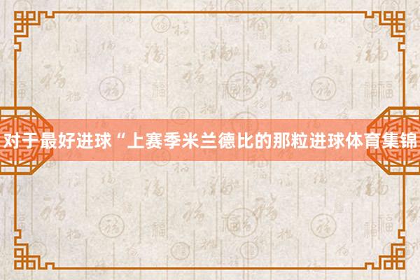 对于最好进球“上赛季米兰德比的那粒进球体育集锦