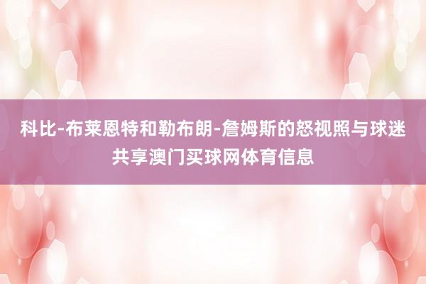 科比-布莱恩特和勒布朗-詹姆斯的怒视照与球迷共享澳门买球网体育信息
