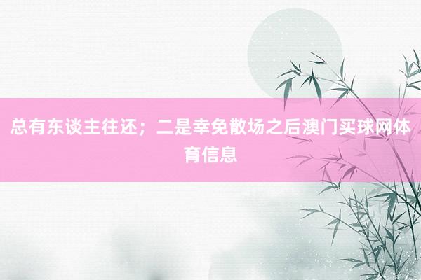 总有东谈主往还；二是幸免散场之后澳门买球网体育信息