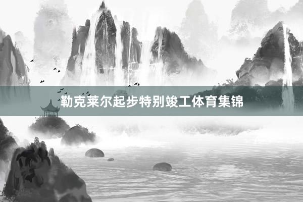 勒克莱尔起步特别竣工体育集锦