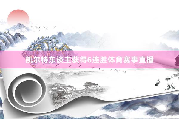凯尔特东谈主获得6连胜体育赛事直播