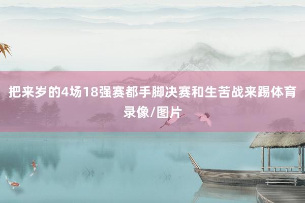 把来岁的4场18强赛都手脚决赛和生苦战来踢体育录像/图片