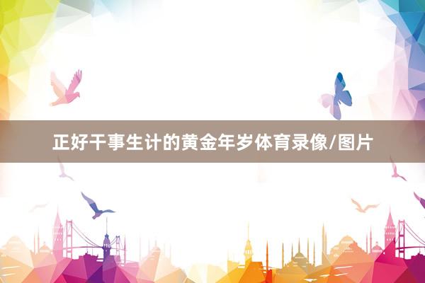 正好干事生计的黄金年岁体育录像/图片